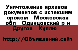 Уничтожение архивов, документов с истекшим сроком - Московская обл., Одинцовский р-н Другое » Куплю   